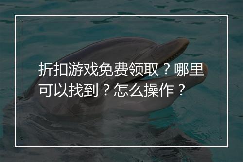 折扣游戏免费领取?哪里可以找到?怎么操作?
