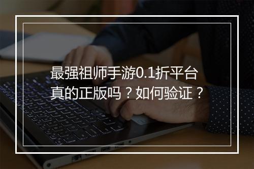 最强祖师手游0.1折平台真的正版吗?如何验证?