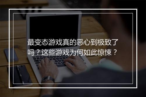 最变态游戏真的恶心到极致了吗?这些游戏为何如此惊悚?