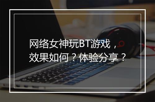 网络女神玩BT游戏,效果如何?体验分享?