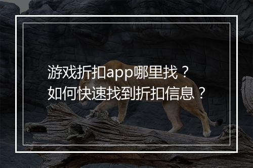 游戏折扣app哪里找?如何快速找到折扣信息?