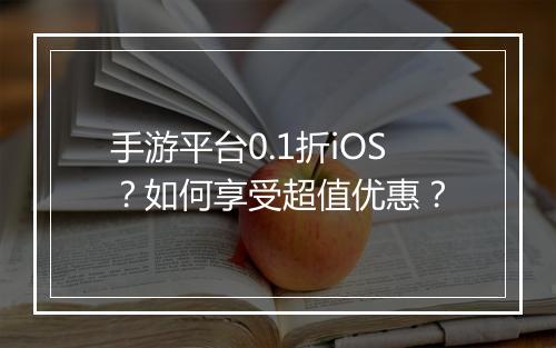 手游平台0.1折iOS?如何享受超值优惠?
