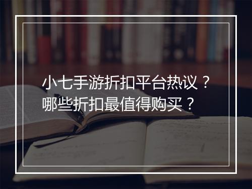 小七手游折扣平台热议?哪些折扣最值得购买?