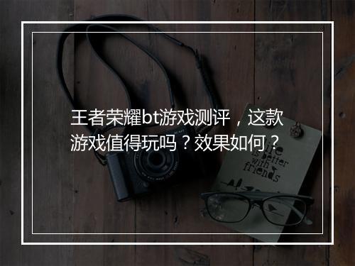 王者荣耀bt游戏测评，这款游戏值得玩吗？效果如何？