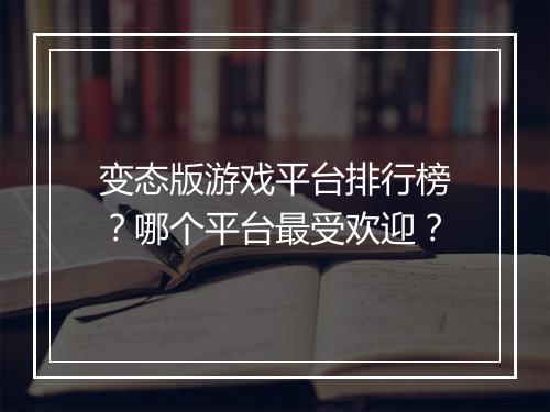 变态版游戏平台排行榜?哪个平台最受欢迎?