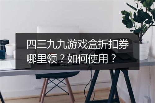四三九九游戏盒折扣券哪里领？如何使用？