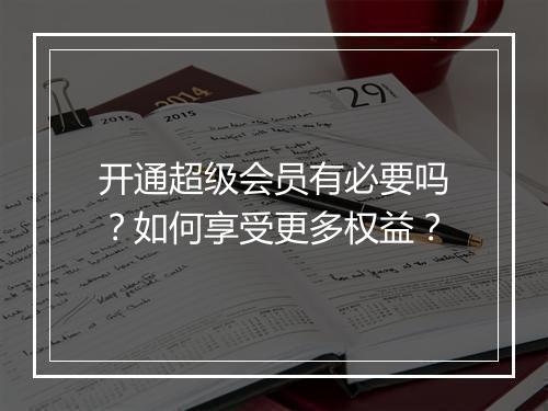 开通超级会员有必要吗?如何享受更多权益?