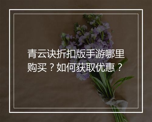 青云诀折扣版手游哪里购买?如何获取优惠?
