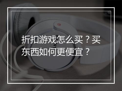折扣游戏怎么买？买东西如何更便宜？