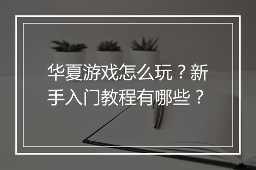 华夏游戏怎么玩?新手入门教程有哪些?