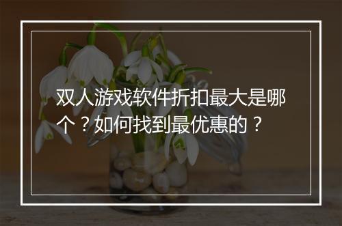 双人游戏软件折扣最大是哪个?如何找到最优惠的?