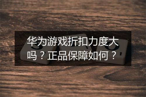 华为游戏折扣力度大吗?正品保障如何?