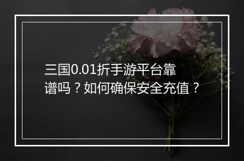 三国0.01折手游平台靠谱吗?如何确保安全充值?
