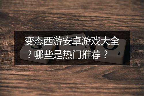 变态西游安卓游戏大全？哪些是热门推荐？