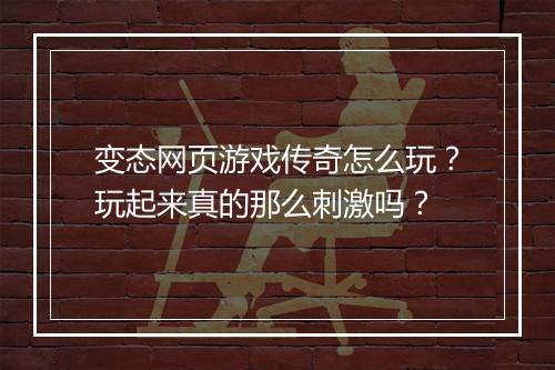 变态网页游戏传奇怎么玩？玩起来真的那么刺激吗？
