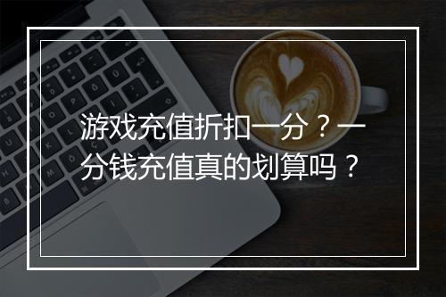 游戏充值折扣一分?一分钱充值真的划算吗?