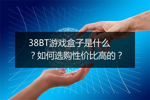 38BT游戏盒子是什么?如何选购性价比高的?