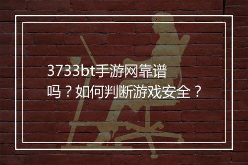 3733bt手游网靠谱吗?如何判断游戏安全?