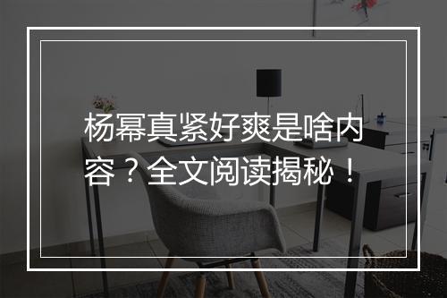 杨幂真紧好爽是啥内容?全文阅读揭秘!