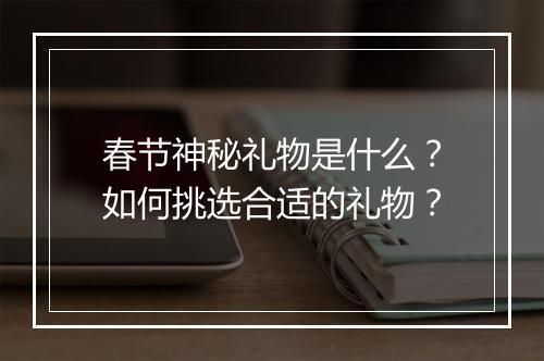 春节神秘礼物是什么？如何挑选合适的礼物？