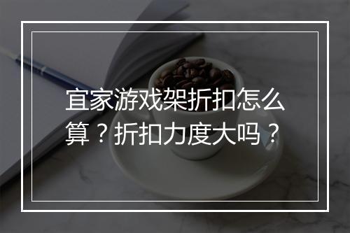 宜家游戏架折扣怎么算?折扣力度大吗?