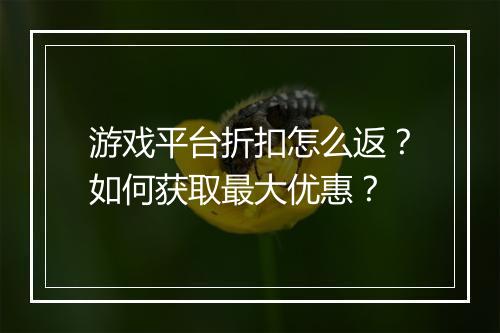 游戏平台折扣怎么返？如何获取最大优惠？