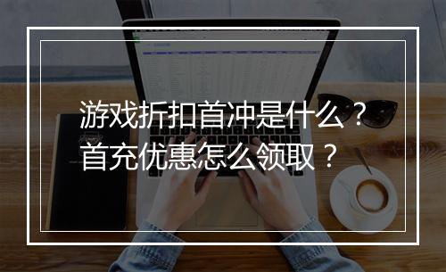 游戏折扣首冲是什么?首充优惠怎么领取?