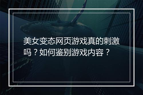 美女变态网页游戏真的刺激吗?如何鉴别游戏内容?
