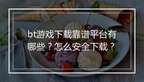 bt游戏下载靠谱平台有哪些?怎么安全下载?