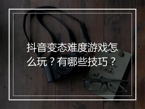 抖音变态难度游戏怎么玩?有哪些技巧?