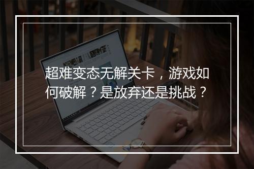 超难变态无解关卡,游戏如何破解?是放弃还是挑战?