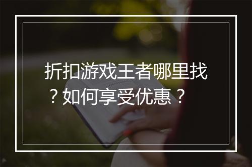 折扣游戏王者哪里找?如何享受优惠?