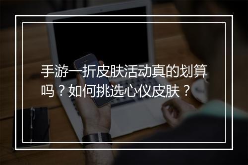 手游一折皮肤活动真的划算吗?如何挑选心仪皮肤?