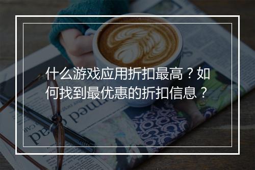 什么游戏应用折扣最高?如何找到最优惠的折扣信息?