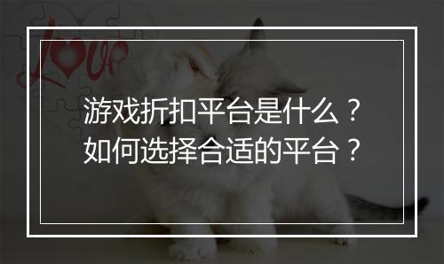 游戏折扣平台是什么?如何选择合适的平台?