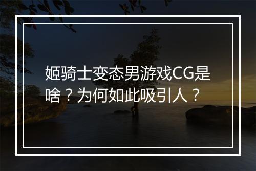 姬骑士变态男游戏CG是啥?为何如此吸引人?