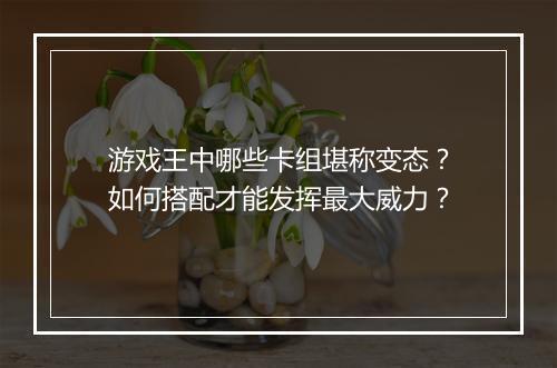 游戏王中哪些卡组堪称变态?如何搭配才能发挥最大威力?