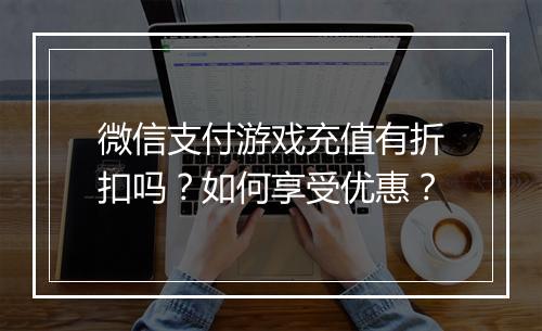 微信支付游戏充值有折扣吗?如何享受优惠?