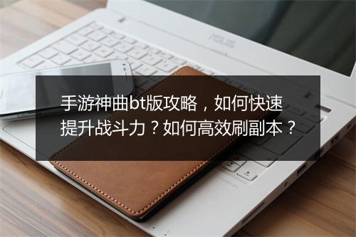 手游神曲bt版攻略,如何快速提升战斗力?如何高效刷副本?