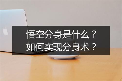 悟空分身是什么?如何实现分身术?