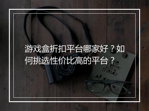 游戏盒折扣平台哪家好?如何挑选性价比高的平台?