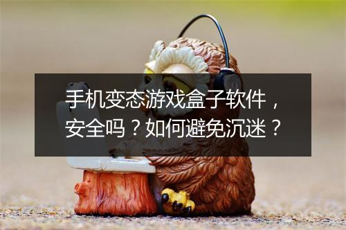 手机变态游戏盒子软件,安全吗?如何避免沉迷?