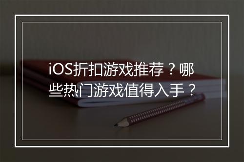 iOS折扣游戏推荐？哪些热门游戏值得入手？