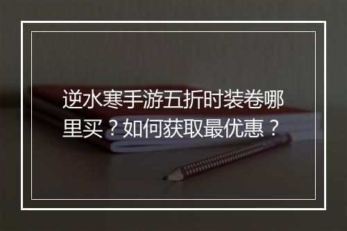 逆水寒手游五折时装卷哪里买?如何获取最优惠?