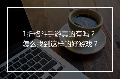 1折格斗手游真的有吗?怎么找到这样的好游戏?