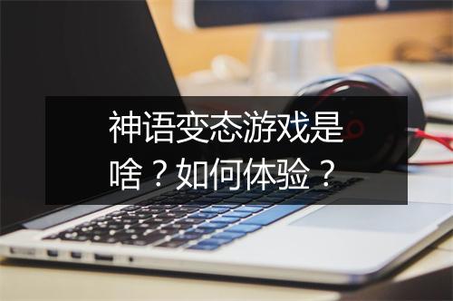 神语变态游戏是啥?如何体验?