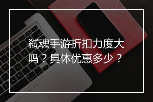 弑魂手游折扣力度大吗?具体优惠多少?