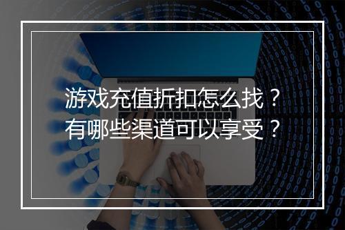 游戏充值折扣怎么找？有哪些渠道可以享受？