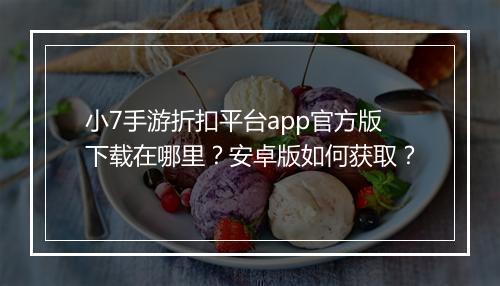 小7手游折扣平台app官方版下载在哪里?安卓版如何获取?