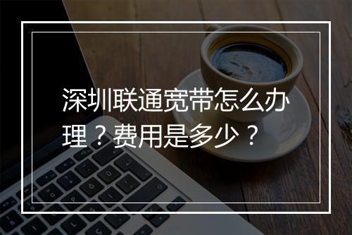 深圳联通宽带怎么办理?费用是多少?